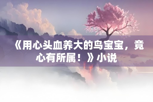 《用心头血养大的鸟宝宝，竟心有所属！》小说