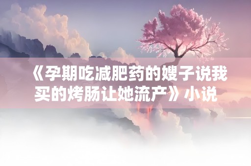 《孕期吃减肥药的嫂子说我买的烤肠让她流产》小说