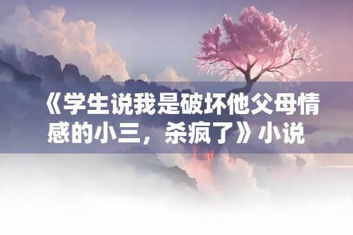 《学生说我是破坏他父母情感的小三，杀疯了》小说