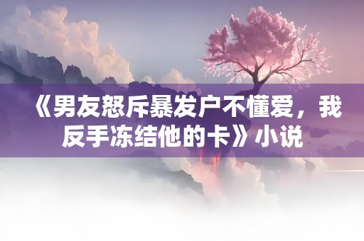 《男友怒斥暴发户不懂爱，我反手冻结他的卡》小说