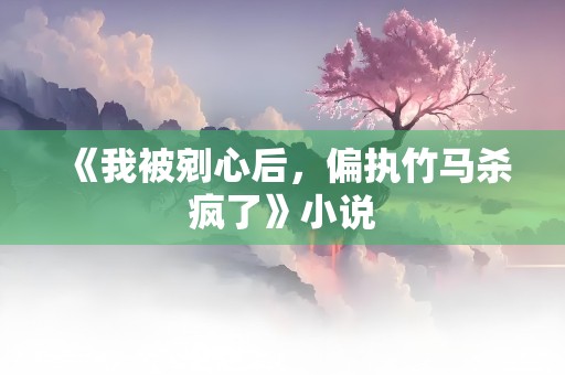 《我被剜心后，偏执竹马杀疯了》小说