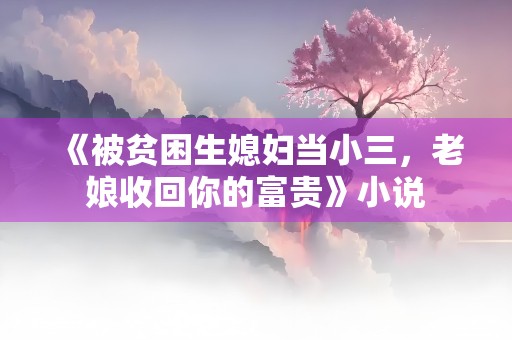 《被贫困生媳妇当小三，老娘收回你的富贵》小说