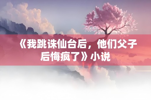 《我跳诛仙台后，他们父子后悔疯了》小说