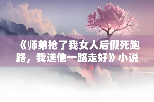 《师弟抢了我女人后假死跑路，我送他一路走好》小说