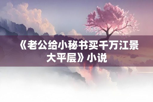 《老公给小秘书买千万江景大平层》小说