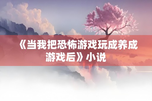 《当我把恐怖游戏玩成养成游戏后》小说