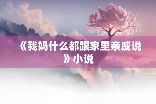 《我妈什么都跟家里亲戚说》小说