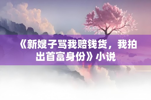 《新嫂子骂我赔钱货，我拍出首富身份》小说