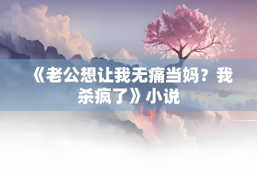 《老公想让我无痛当妈？我杀疯了》小说