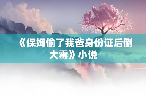 《保姆偷了我爸身份证后倒大霉》小说