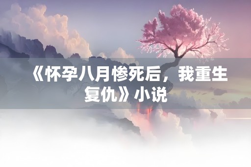 《怀孕八月惨死后，我重生复仇》小说