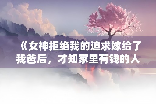 《女神拒绝我的追求嫁给了我爸后，才知家里有钱的人是我》小说