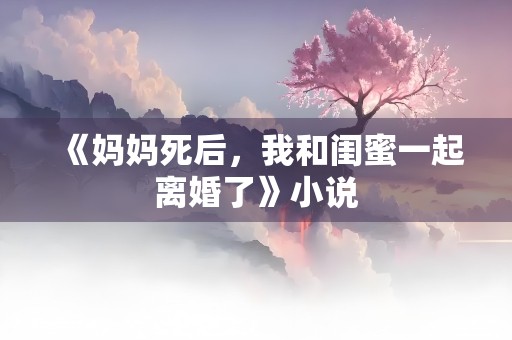 《妈妈死后，我和闺蜜一起离婚了》小说