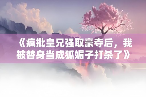 《疯批皇兄强取豪夺后，我被替身当成狐媚子打杀了》小说