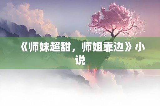 《师妹超甜，师姐靠边》小说