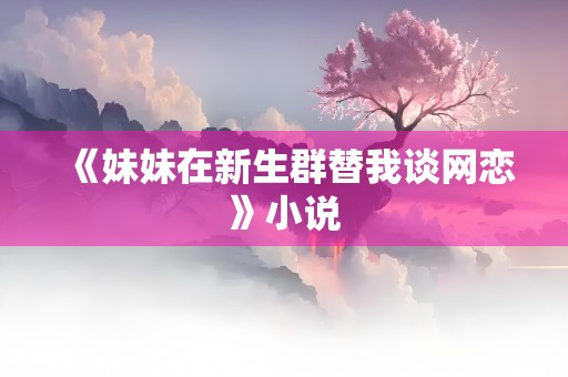 《妹妹在新生群替我谈网恋》小说