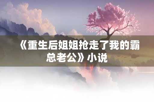 《重生后姐姐抢走了我的霸总老公》小说