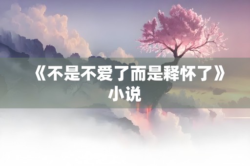 《不是不爱了而是释怀了》小说