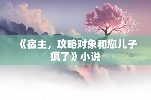 《宿主，攻略对象和您儿子疯了》小说