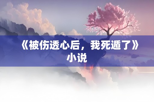 《被伤透心后，我死遁了》小说