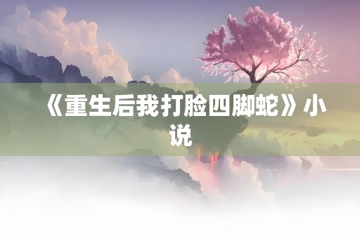 《重生后我打脸四脚蛇》小说