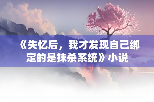 《失忆后，我才发现自己绑定的是抹杀系统》小说