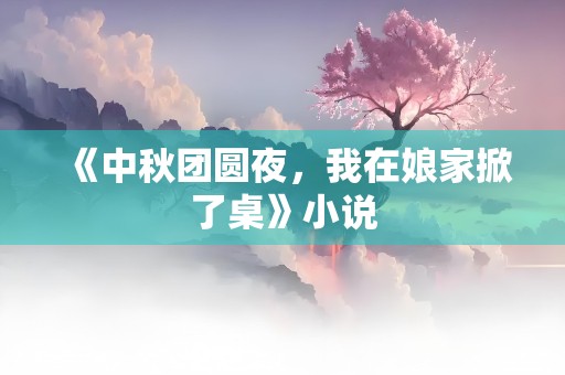 《中秋团圆夜，我在娘家掀了桌》小说