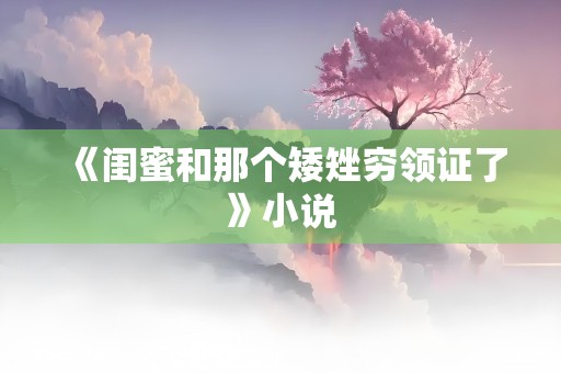 《闺蜜和那个矮矬穷领证了》小说