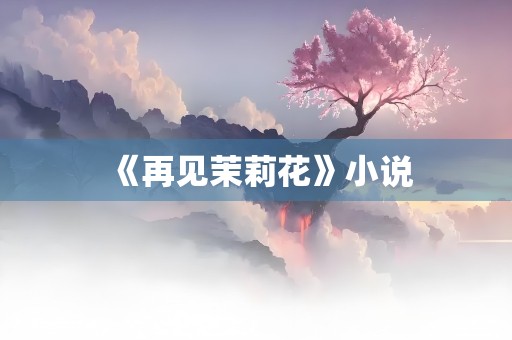 《再见茉莉花》小说