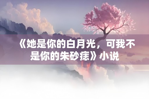 《她是你的白月光，可我不是你的朱砂痣》小说