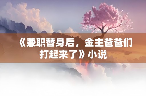 《兼职替身后，金主爸爸们打起来了》小说