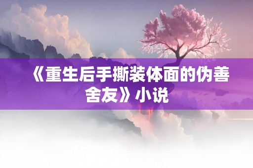 《重生后手撕装体面的伪善舍友》小说