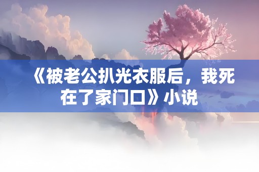 《被老公扒光衣服后，我死在了家门口》小说