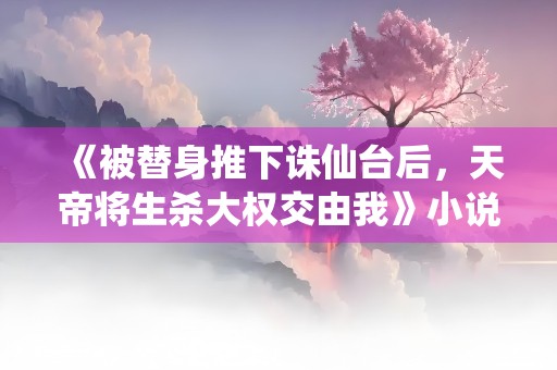 《被替身推下诛仙台后，天帝将生杀大权交由我》小说