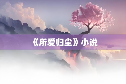 《所爱归尘》小说