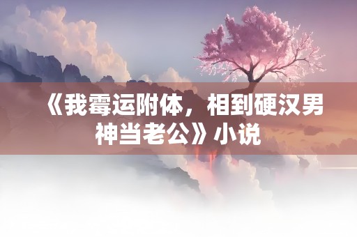 《我霉运附体，相到硬汉男神当老公》小说