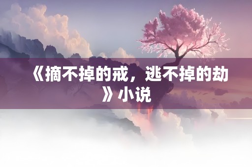 《摘不掉的戒，逃不掉的劫》小说