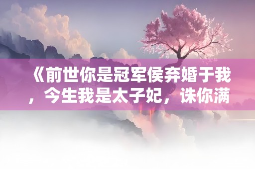 《前世你是冠军侯弃婚于我，今生我是太子妃，诛你满门》小说