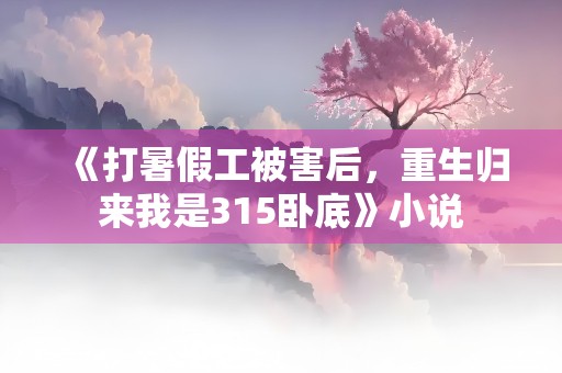 《打暑假工被害后，重生归来我是315卧底》小说