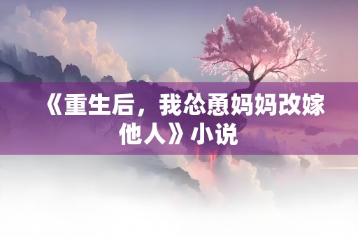 《重生后，我怂恿妈妈改嫁他人》小说