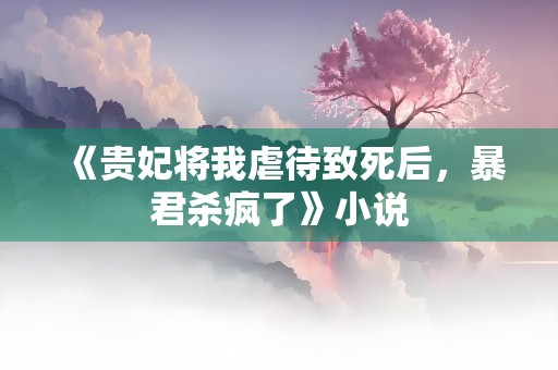 《贵妃将我虐待致死后，暴君杀疯了》小说