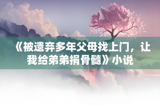 《被遗弃多年父母找上门，让我给弟弟捐骨髓》小说