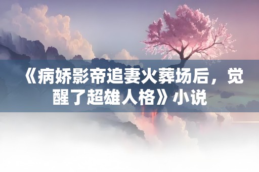 《病娇影帝追妻火葬场后，觉醒了超雄人格》小说