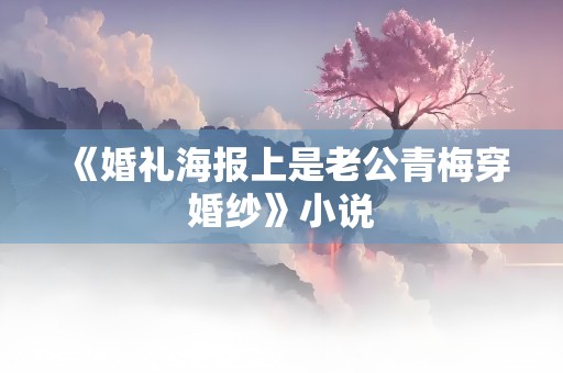 《婚礼海报上是老公青梅穿婚纱》小说