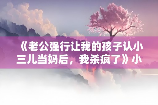 《老公强行让我的孩子认小三儿当妈后，我杀疯了》小说