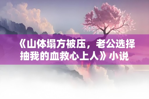 《山体塌方被压，老公选择抽我的血救心上人》小说