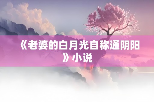 《老婆的白月光自称通阴阳》小说