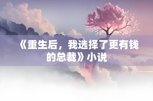 《重生后，我选择了更有钱的总裁》小说