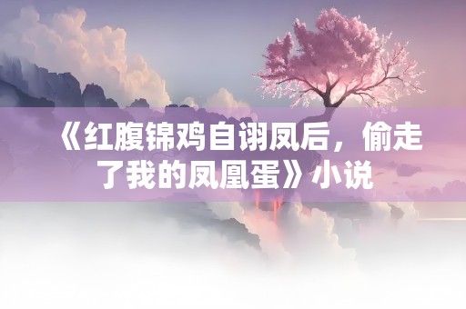 《红腹锦鸡自诩凤后，偷走了我的凤凰蛋》小说