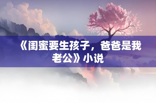 《闺蜜要生孩子，爸爸是我老公》小说